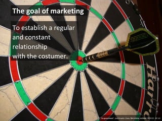 The goal of marketing 
To establish a regular 
and constant 
relationship 
with the costumer. 
12 ‘Co-government’. Jordi Graells i Costa. Barcelona, october 2014 CC – BY 3.0 
 