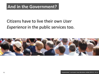 And in the Government? 
Citizens have to live their own User 
Experience in the public services too. 
19 ‘Co-government’. Jordi Graells i Costa. Barcelona, october 2014 CC – BY 3.0 
 