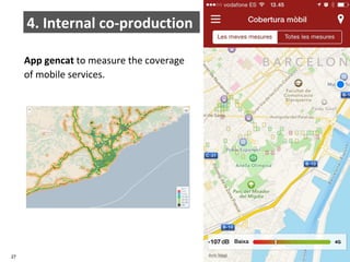 4. Internal co-production 
App gencat to measure the coverage 
of mobile services. 
27 ‘Co-government’. Jordi Graells i Costa. Barcelona, october 2014 CC – BY 3.0 
 