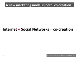 A new marketing model is born: co-creation 
Internet + Social Networks = co-creation 
7 ‘Co-government’. Jordi Graells i Costa. Barcelona, october 2014 CC – BY 3.0 
 