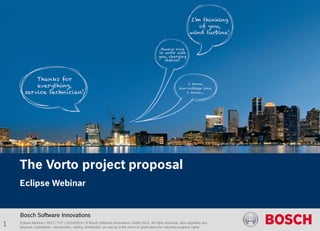 Eclipse Webinar | INST / TST | 15/10/2014 | © Bosch Software Innovations GmbH 2014. All rights reserved, also regarding any 
disposal, exploitation, reproduction, editing, distribution, as well as in the event of applications for industrial property rights. 
Bosch Software Innovations 
1 
The Vorto project proposal 
Eclipse Webinar  