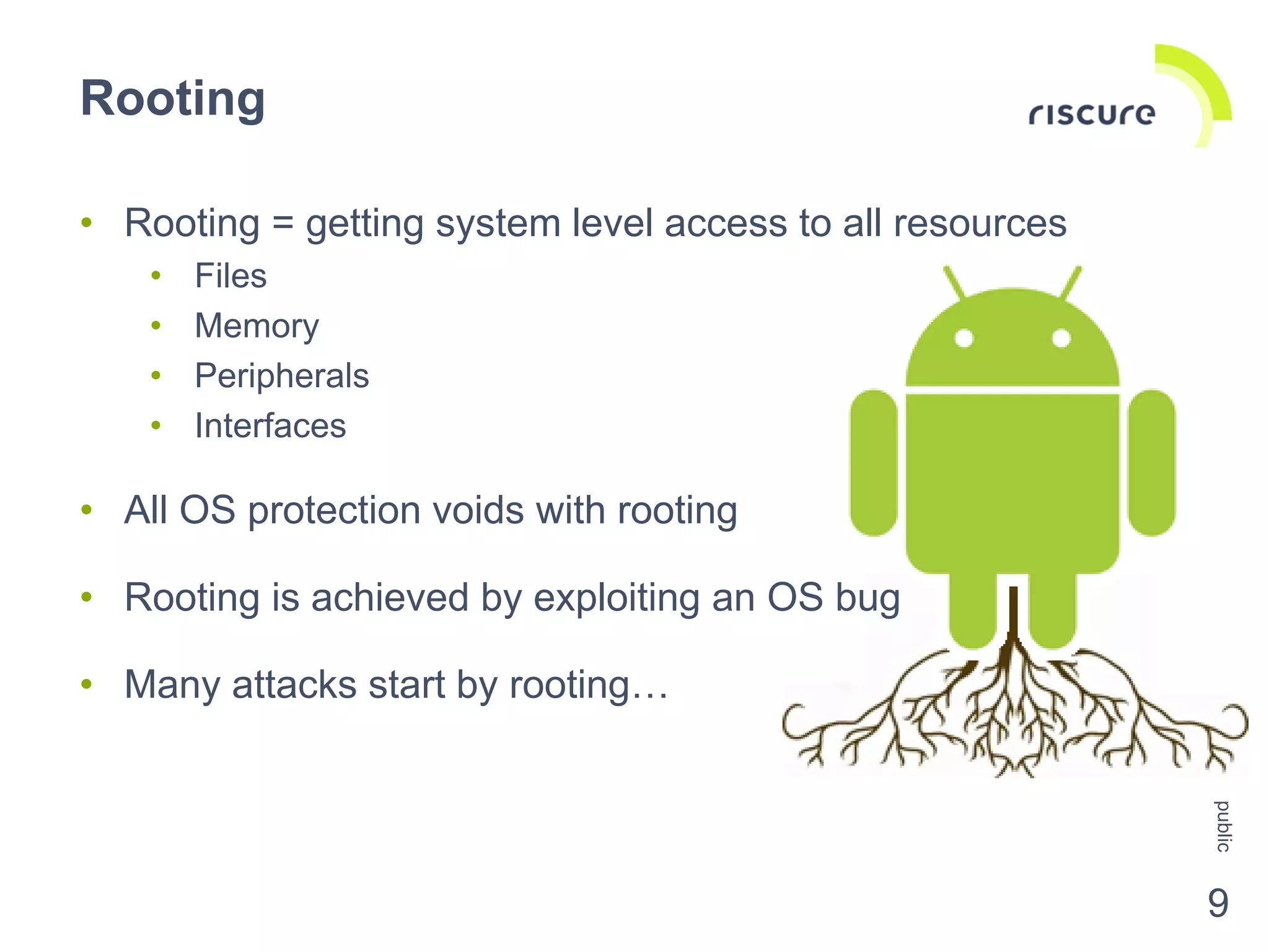 • Rooting = getting system level access to all resources
• Files
• Memory
• Peripherals
• Interfaces
• All OS protection voids with rooting
• Rooting is achieved by exploiting an OS bug
• Many attacks start by rooting…
Rooting
public
9
 
