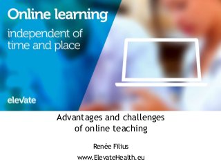 1 
Advantages and challenges 
of online teaching 
Renée Filius 
www.ElevateHealth.eu 
 