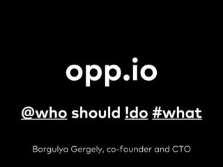 opp.io 
@who should !do #what 
Borgulya Gergely, co-founder and CTO 
 