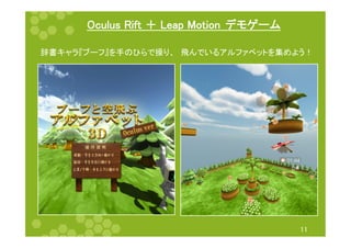 Oculus Rift ＋ Leap Motion　デモゲーム 
辞書キャラ『ブーフ』を手のひらで操り、　飛んでいるアルファベットを集めよう！ 
11 
 