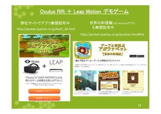 Oculus Rift ＋ Leap Motion　デモゲーム 
13 
弊社サイトでアプリ無償配布中 
h"p://pocket-­‐queries.co.jp/boof_3d.html 
世界の料理編（iOS・Androidアプリ） 
　も無償配布中 
h"p://pocket-­‐queries.co.jp/product.html#fcb 
 