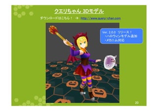 クエリちゃん 3Dモデル 
20 
ダウンロードはこちら！　à　http://www.query-chan.com 
Ver. 
2.0.0　リリース！ 
　・ハロウィンモデル追加 
　・メカニム対応 
 