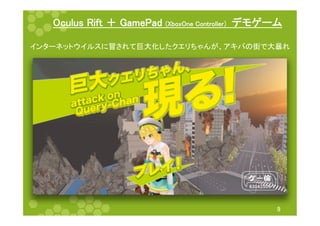 Oculus Rift ＋ GamePad (XboxOne Controller）　デモゲーム 
インターネットウイルスに冒されて巨大化したクエリちゃんが、アキバの街で大暴れ 
9 
 