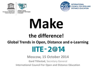 Make 
the difference! 
Global Trends in Open, Distance and e-Learning 
Moscow, 15 October 2014 
Gard Titlestad, Secretary General 
International Council For Open and Distance Education 
 