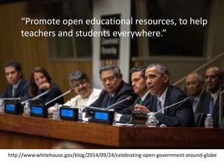 “Promote open educational resources, to help 
teachers and students everywhere.” 
http://www.whitehouse.gov/blog/2014/09/24/celebrating-open-government-around-globe 
 