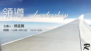 領導Leadership 
主講人：顏孟賢 
時間：103年10月16日14:10-15:00 
R  