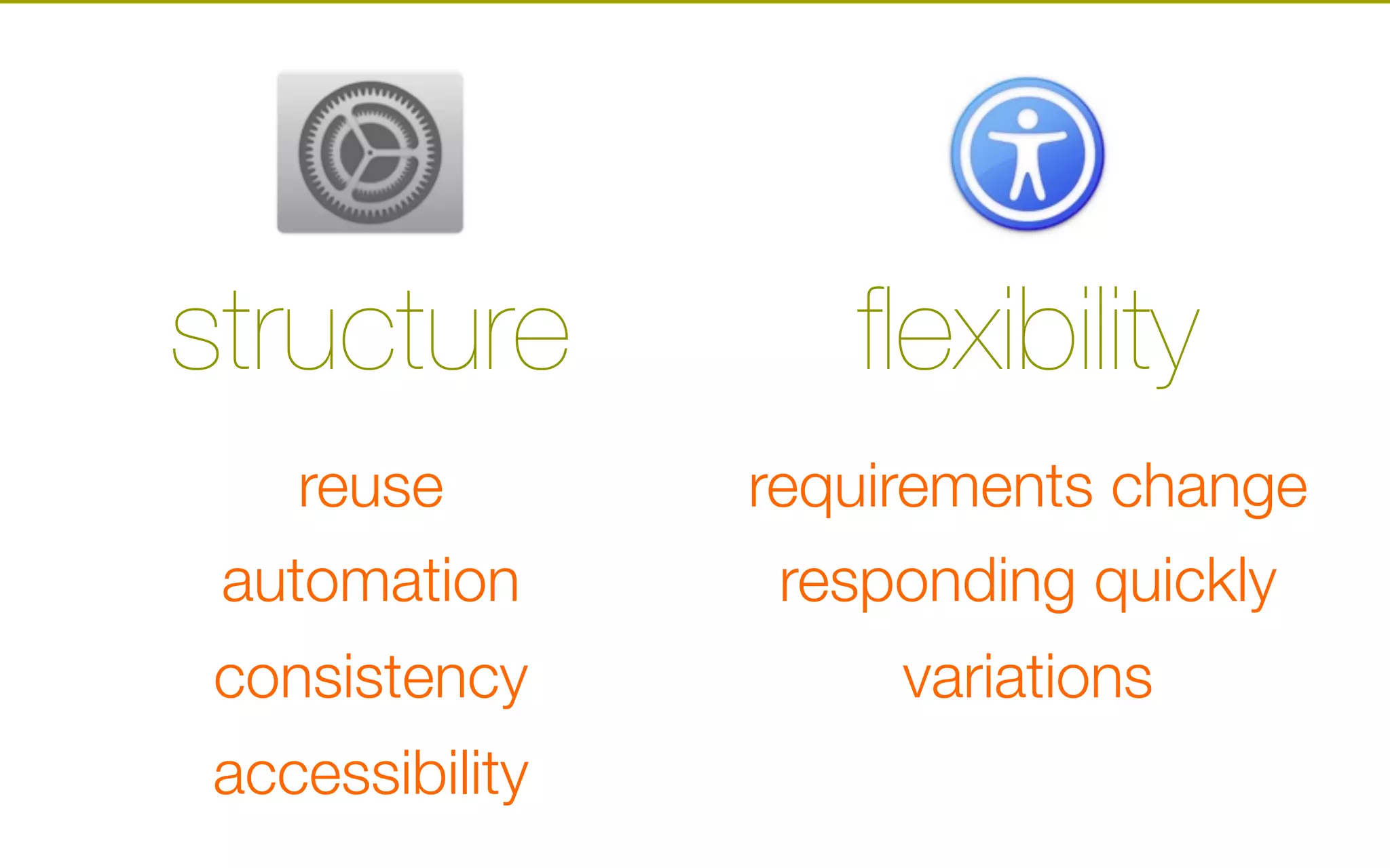 structure
reuse
automation
consistency
accessibility
flexibility
requirements change
responding quickly
variations