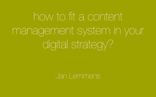 how to fit a content 
management system in your 
digital strategy? 
Jan Lemmens 
 