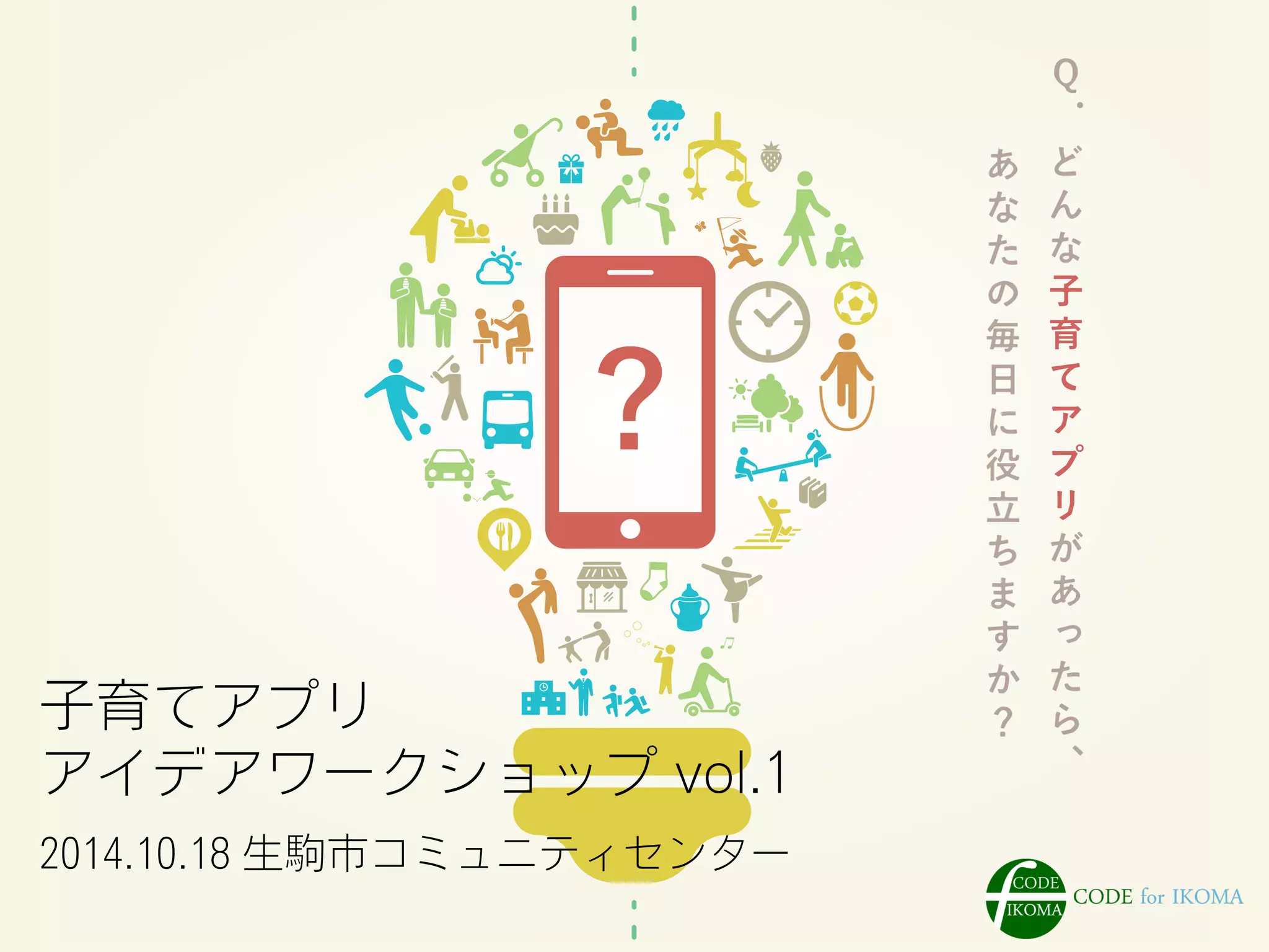 CODE for IKOMAの活動
子育てアプリ
アイデアワークショップ vol.1
2014.10.18 生駒市コミュニティセンター
 