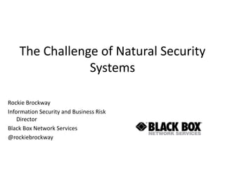 The Challenge of Natural Security
Systems
Rockie Brockway
Information Security and Business Risk
Director
Black Box Network Services
@rockiebrockway
 