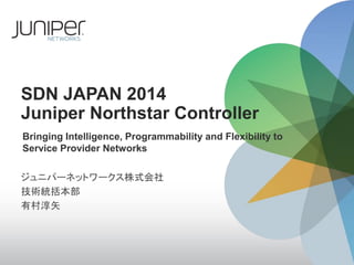 SDN JAPAN2014Juniper Northstar Controller 
ジュニパーネットワークス株式会社 
技術統括本部 
有村淳矢 
Bringing Intelligence, Programmability and Flexibility toService Provider Networks  
