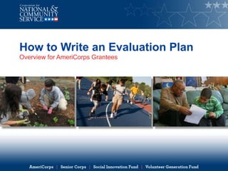 How to Write an Evaluation Plan
Overview for AmeriCorps Grantees
 