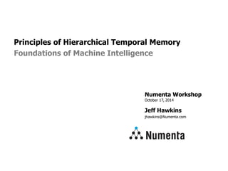 Numenta Workshop
October 17, 2014
Jeff Hawkins
jhawkins@Numenta.com
Principles of Hierarchical Temporal Memory
Foundations of Machine Intelligence
 