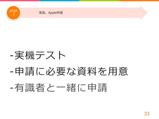 -‐‑‒ 実機テスト 
-‐‑‒ 申請に必要な資料料を⽤用意 
-‐‑‒ 有識識者と⼀一緒に申請 
33 
STEP 実装。Apple申請 
3 
 