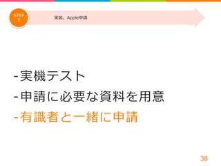 -‐‑‒ 実機テスト 
-‐‑‒ 申請に必要な資料料を⽤用意 
-‐‑‒ 有識識者と⼀一緒に申請 
38 
STEP 実装。Apple申請 
3 
 