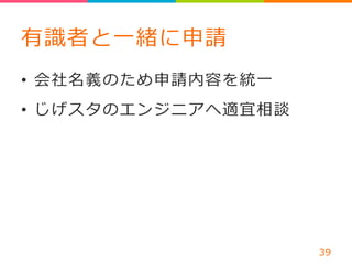 有識識者と⼀一緒に申請 
• 会社名義のため申請内容を統⼀一 
• じげスタのエンジニアへ適宜相談 
 
 
39 
 