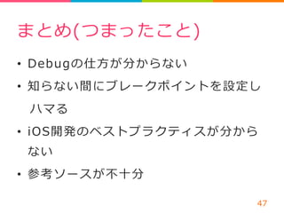 まとめ(つまったこと) 
• Debugの仕⽅方が分からない 
• 知らない間にブレークポイントを設定し 
ハマる 
• iOS開発のベストプラクティスが分から 
ない 
• 参考ソースが不不⼗十分 
47 
 