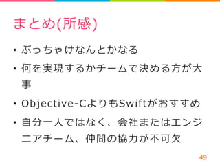 まとめ(所感) 
• ぶっちゃけなんとかなる 
• 何を実現するかチームで決める⽅方が⼤大 
事 
• Objective-‐‑‒CよりもSwiftがおすすめ 
• ⾃自分⼀一⼈人ではなく、会社またはエンジ 
ニアチーム、仲間の協⼒力力が不不可⽋欠 
49 
 