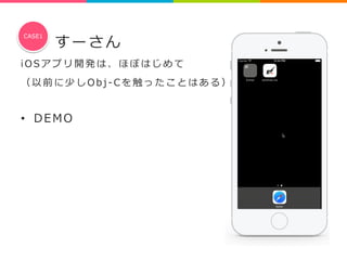 すーさん 
CASE1 
i O S アプリ開発は、ほぼはじめて 
（ 以前に少しO b j -‐‑‒ C を触ったことはある） 
 
• DEMO 
 