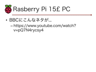 Rasberry Pi 15£ PC 
• BBCにこんなネタが... 
– https://www.youtube.com/watch? 
v=pQ7N4rycsy4 
 