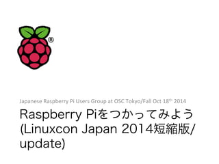 Japanese 
Raspberry 
Pi 
Users 
Group 
at 
OSC 
Tokyo/Fall 
Oct 
18th 
2014 
Raspberry Piをつかってみよう 
(Linuxcon Japan 2014短縮版/ 
update) 
 