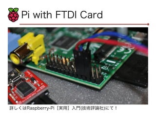 Pi with FTDI Card 
詳しくはRaspberry-Pi［実用］入門(技術評論社)にて！ 
 