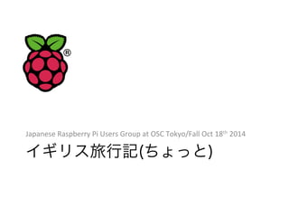 Japanese 
Raspberry 
Pi 
Users 
Group 
at 
OSC 
Tokyo/Fall 
Oct 
18th 
2014 
イギリス旅行記(ちょっと) 
 