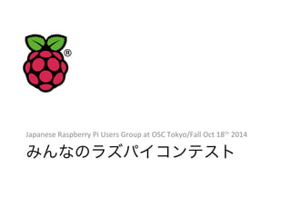 Japanese 
Raspberry 
Pi 
Users 
Group 
at 
OSC 
Tokyo/Fall 
Oct 
18th 
2014 
みんなのラズパイコンテスト 
 