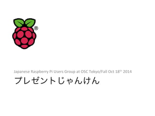 Japanese 
Raspberry 
Pi 
Users 
Group 
at 
OSC 
Tokyo/Fall 
Oct 
18th 
2014 
プレゼントじゃんけん 
 