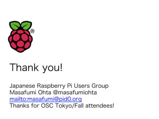 Thank you! 
Japanese Raspberry Pi Users Group 
Masafumi Ohta @masafumiohta 
mailto:masafumi@pid0.org 
Thanks for OSC Tokyo/Fall attendees! 
