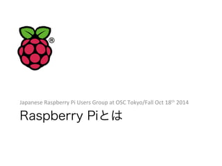 Japanese 
Raspberry 
Pi 
Users 
Group 
at 
OSC 
Tokyo/Fall 
Oct 
18th 
2014 
Raspberry Piとは 
 