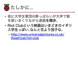 たしかに... 
• 夜に大学生軍団の酔っぱらいが大声で歌 
を歌いまくりながら道路を闊歩.. 
• Riot Clubという映画はいまどきのイギリ 
ス学生っぽい..なんと花より団子な.. 
– http://www.universalpictures.co.uk/ 
theatrical/riot-club 
 