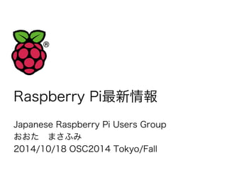 Raspberry Pi最新情報 
Japanese Raspberry Pi Users Group 
おおた　まさふみ 
2014/10/18 OSC2014 Tokyo/Fall 
 