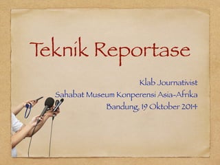 Teknik Reportase 
Klab Journativist 
Sahabat Museum Konperensi Asia-Afrika 
Bandung, 19 Oktober 2014 
 