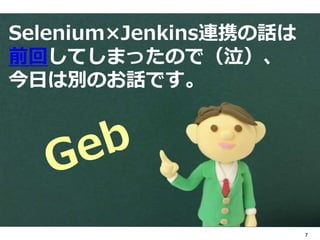 7 
Selenium×Jenkins連携の話は 
前回してしまったので（泣）、 
今⽇日は別のお話です。 
Geb 
 
