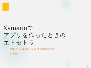Xamarinで アプリを作ったときの エトセトラ 
2014/10/18 わんくま東京勉強会#92 
初音玲 
1 
 
