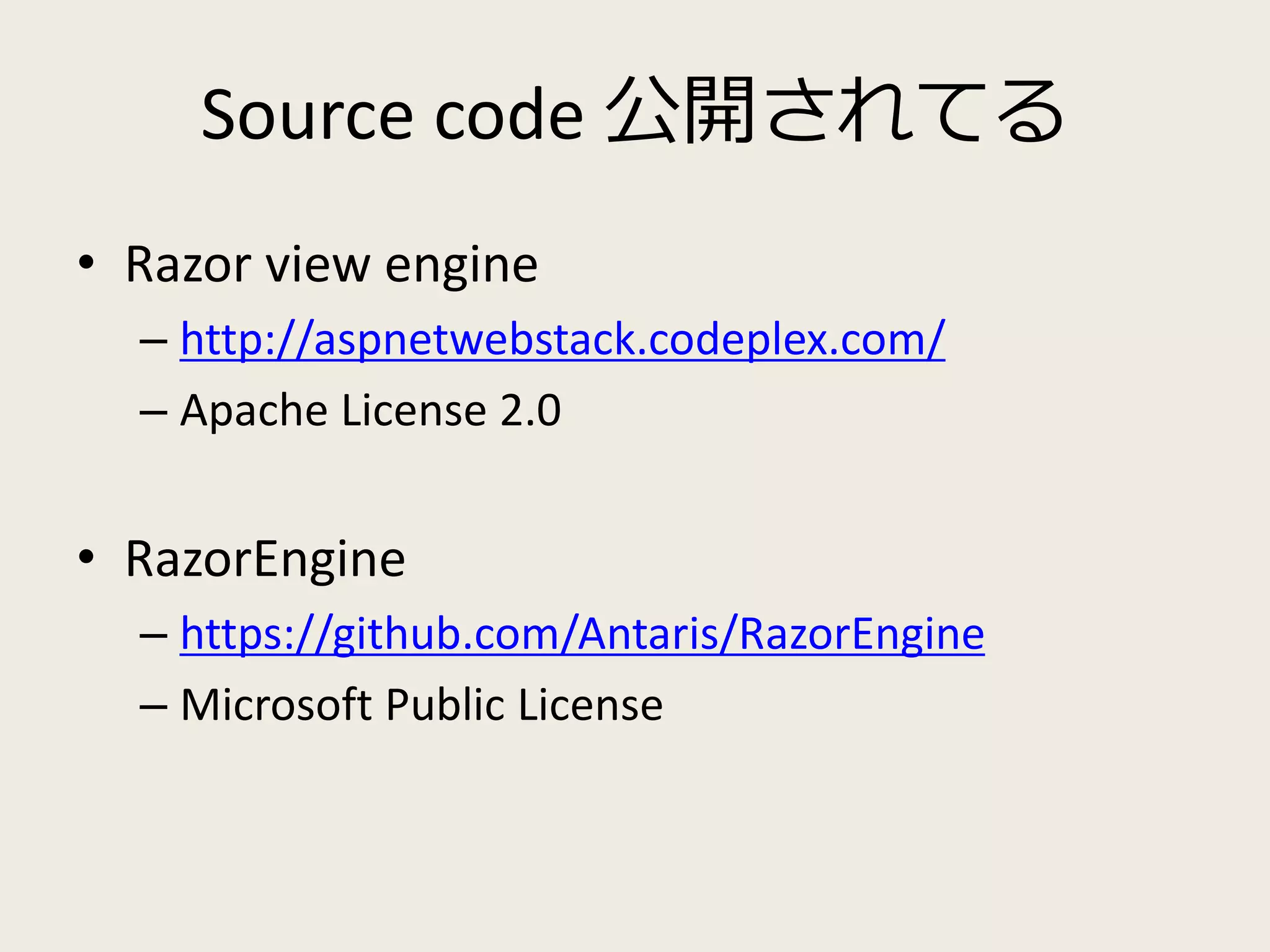 Source code 公開されてる 
• Razor view engine 
– http://aspnetwebstack.codeplex.com/ 
– Apache License 2.0 
• RazorEngine 
– https://github.com/Antaris/RazorEngine 
– Microsoft Public License 
 