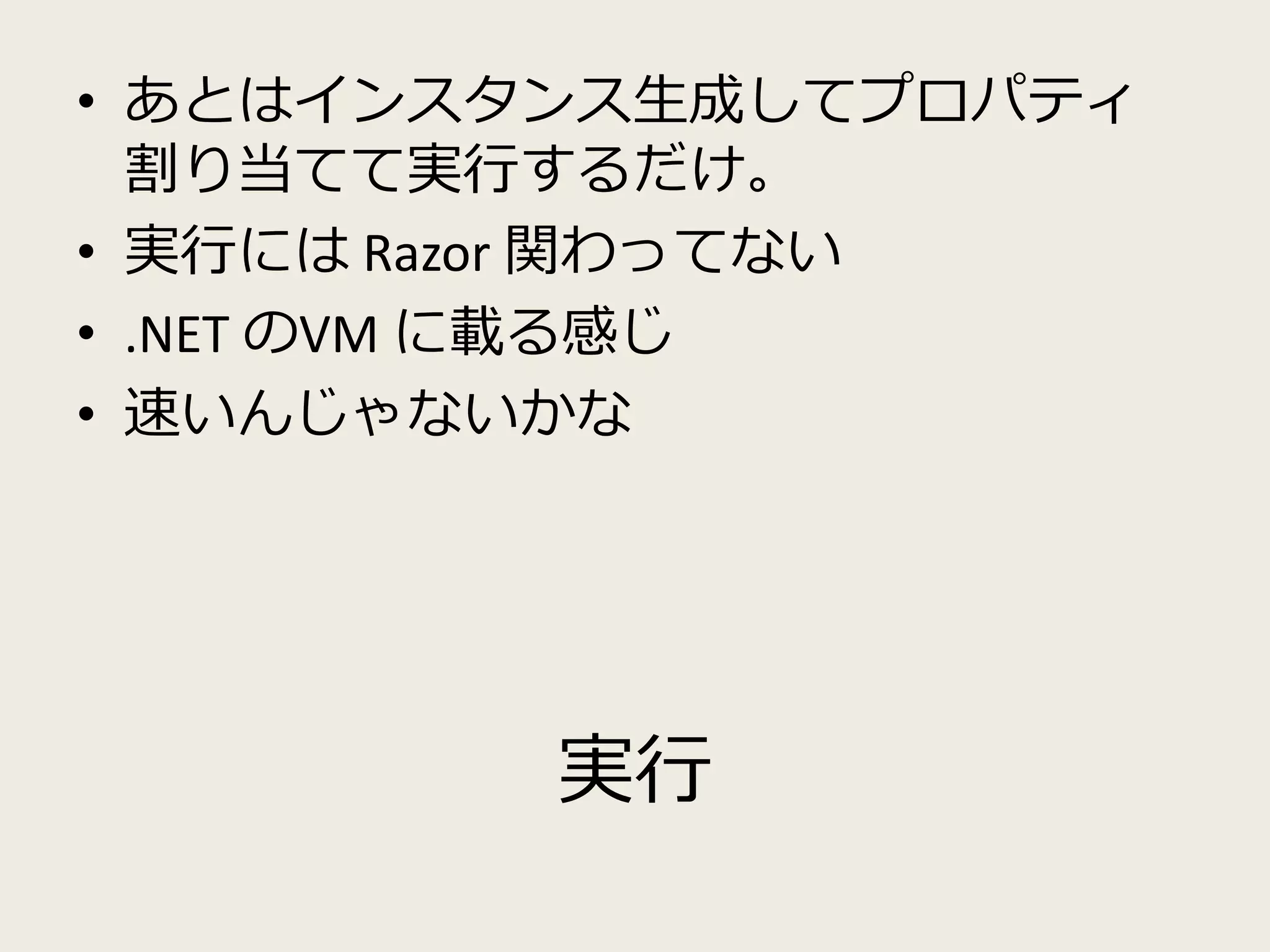 • あとはインスタンス生成してプロパティ 
割り当てて実行するだけ。 
• 実行にはRazor 関わってない 
• .NET のVM に載る感じ 
• 速いんじゃないかな 
実行 
 