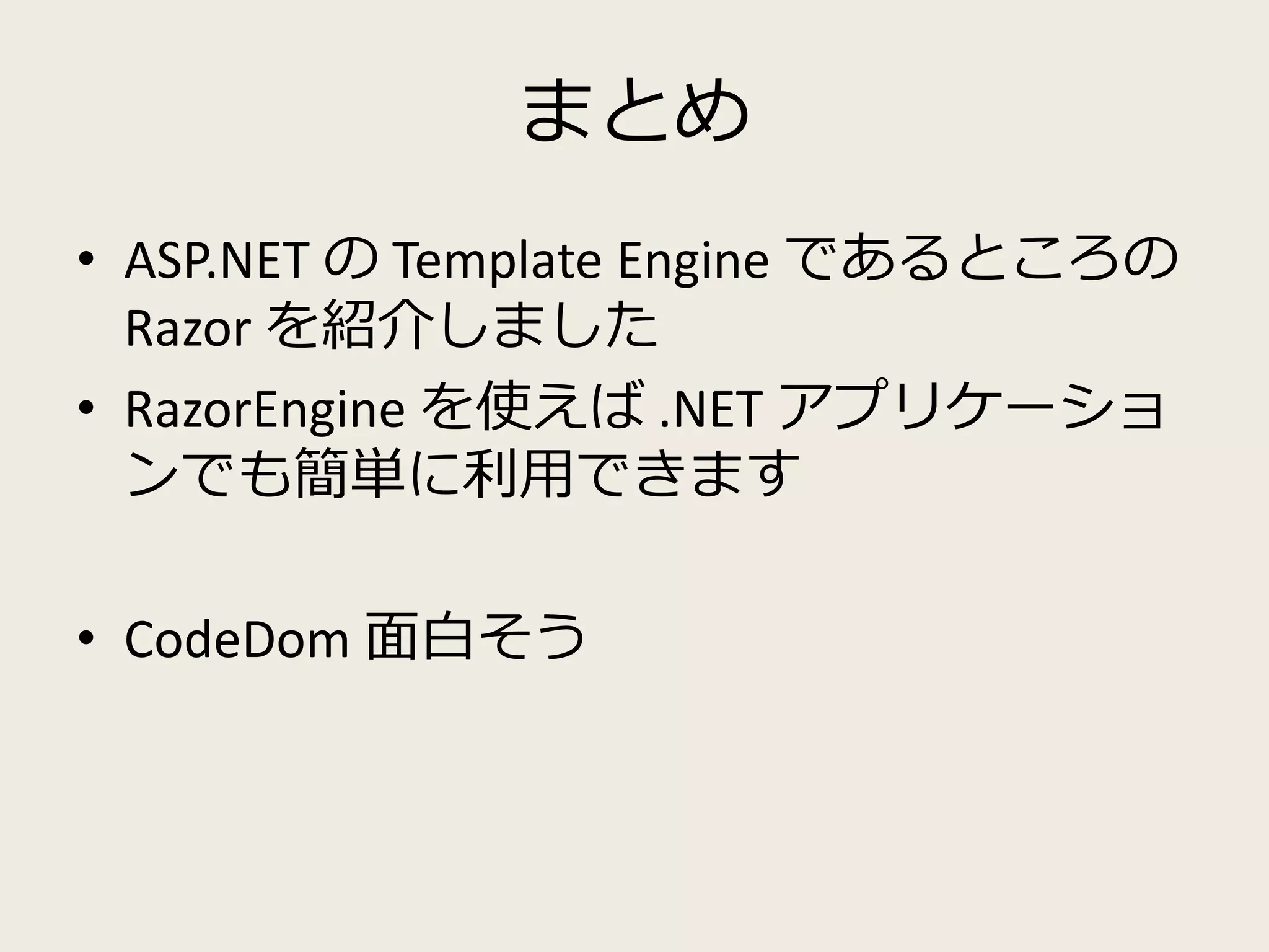 まとめ 
• ASP.NET のTemplate Engine であるところの 
Razor を紹介しました 
• RazorEngine を使えば.NET アプリケーショ 
ンでも簡単に利用できます 
• CodeDom 面白そう 
 