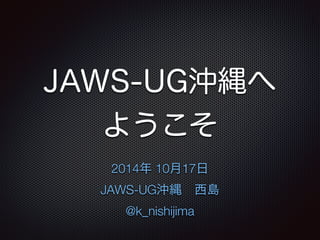 JAWS-UG沖縄へ 
ようこそ 
2014年 10月17日 
JAWS-UG沖縄　西島 
@k_nishijima 
 