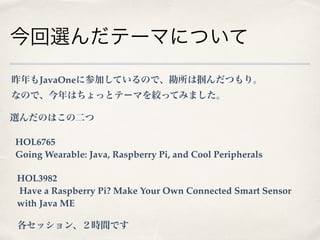 xƩ`ޤˤĤ 
JavaOne˲μӤƤΤǡĤꡣ 
ʤΤǡϤäȥƩ`ޤgäƤߤޤ 
xΤϤζ 
HOL6765 
Going Wearable: Java, Raspberry Pi, and Cool Peripherals 
HOL3982 
Have a Raspberry Pi? Make Your Own Connected Smart Sensor 
with Java ME 
å󡢣rgǤ 
 