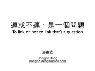 連或不連，是⼀一個問題 
To link or not to link that’s a question 
鄧東波 
! 
Dongpo Deng 
dongpo.deng@gmail.com 
 
