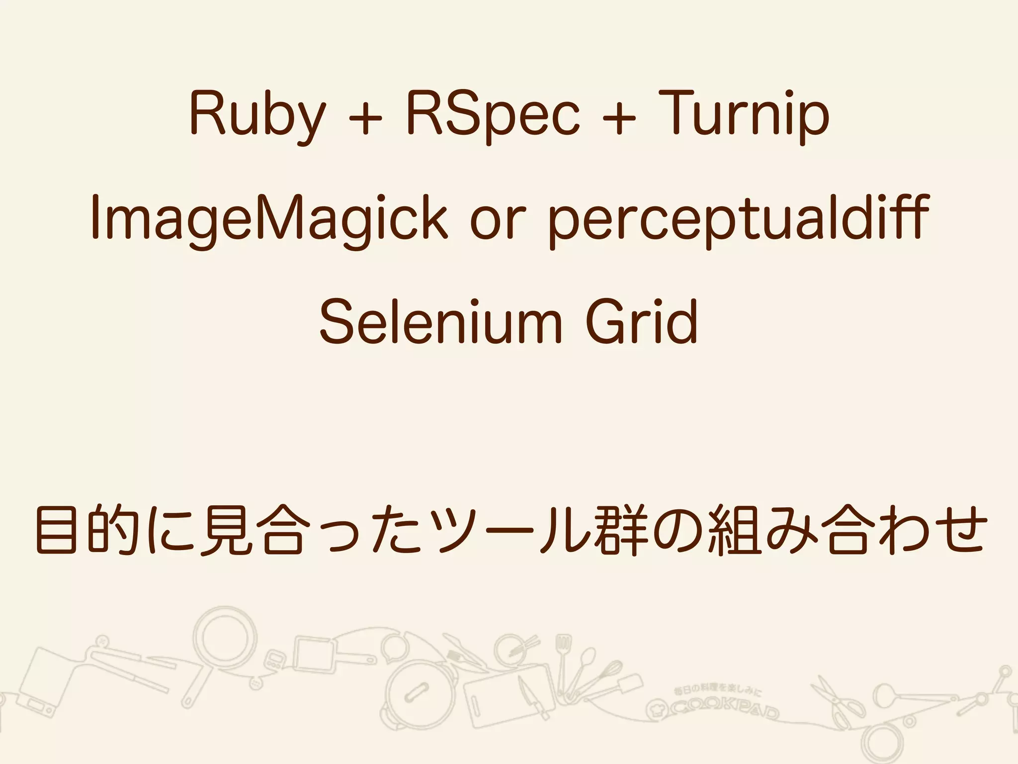Ruby + RSpec + Turnip 
ImageMagick or perceptualdiff 
Selenium Grid 
! 
目的に見合ったツール群の組み合わせ 
 