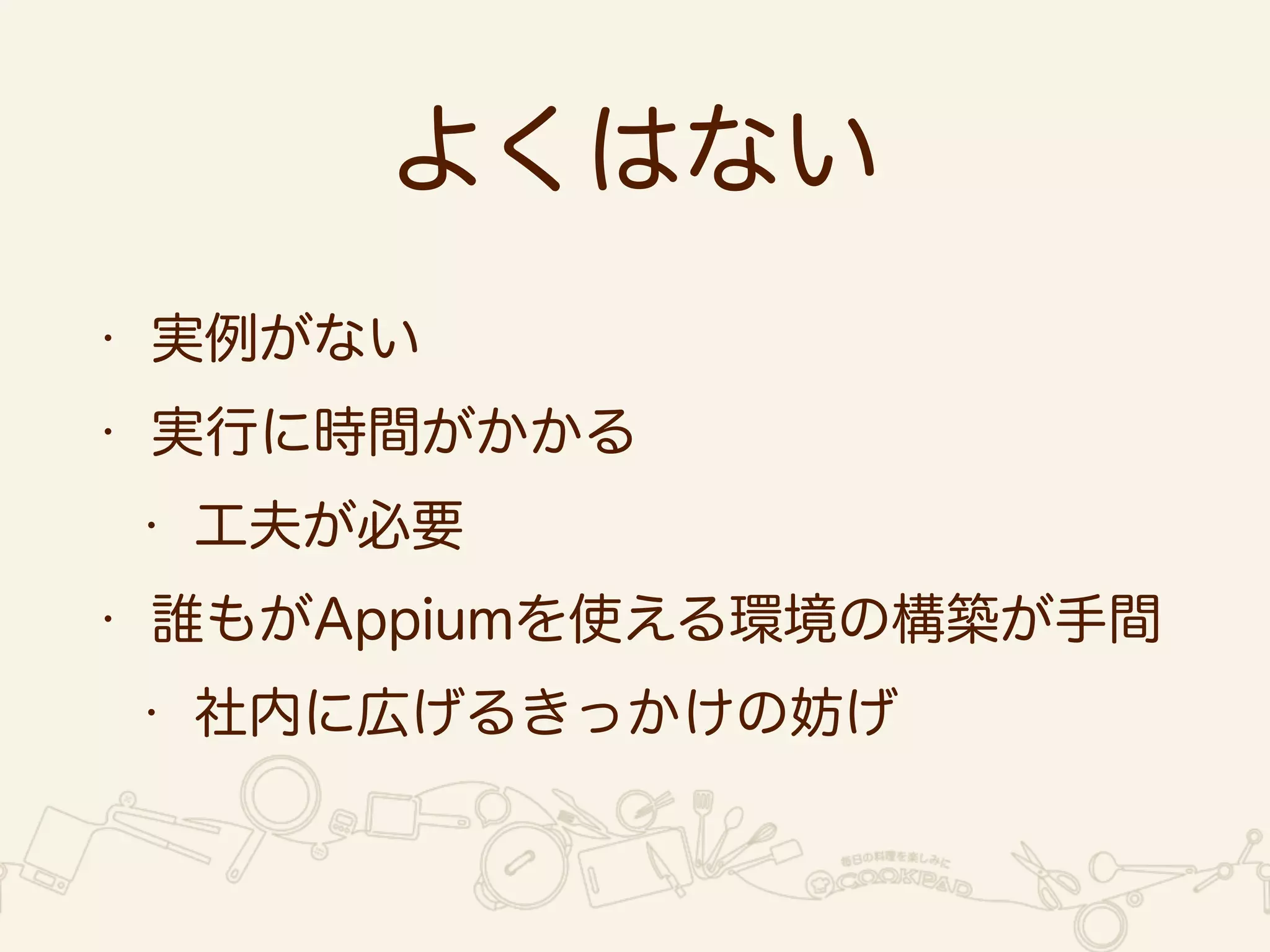 よくはない 
• 実例がない 
• 実行に時間がかかる 
• 工夫が必要 
• 誰もがAppiumを使える環境の構築が手間 
• 社内に広げるきっかけの妨げ 
 