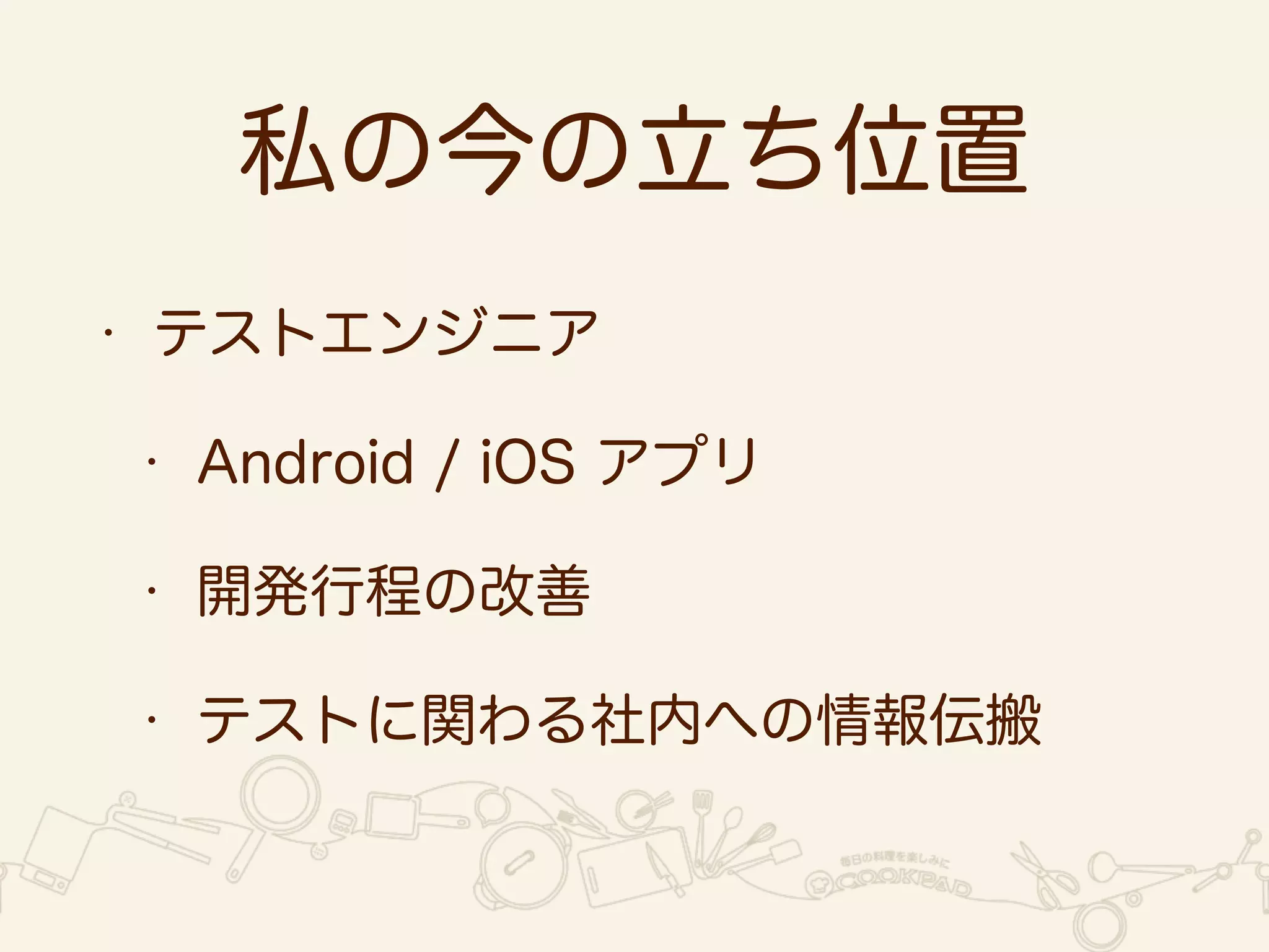 私の今の立ち位置 
• テストエンジニア 
• Android / iOS アプリ 
• 開発行程の改善 
• テストに関わる社内への情報伝搬 
 
